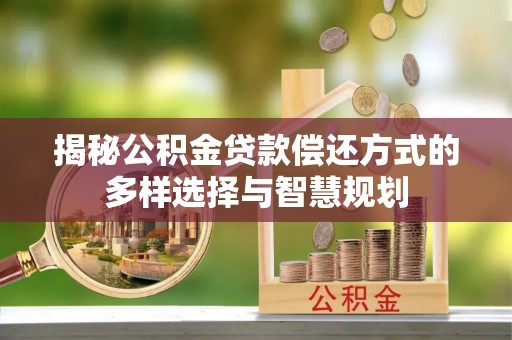 罗城揭秘公积金贷款偿还方式的多样选择与智慧规划