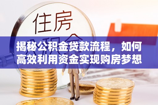 罗城揭秘公积金贷款流程，如何高效利用资金实现购房梦想