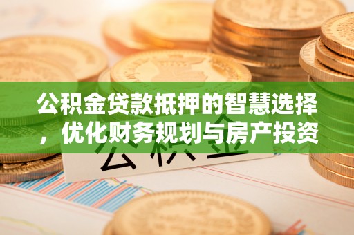 罗城公积金贷款抵押的智慧选择，优化财务规划与房产投资