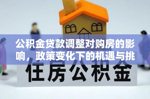 罗城公积金贷款调整对购房的影响，政策变化下的机遇与挑战