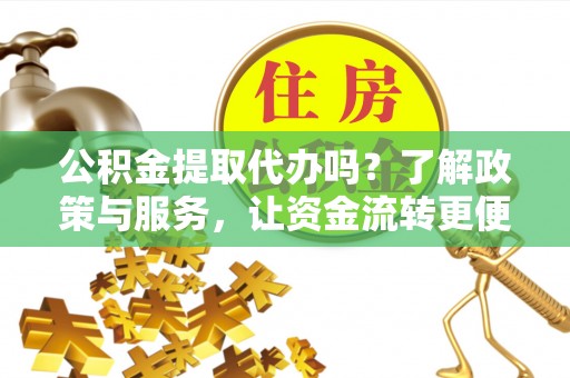 罗城公积金提取代办吗？了解政策与服务，让资金流转更便捷