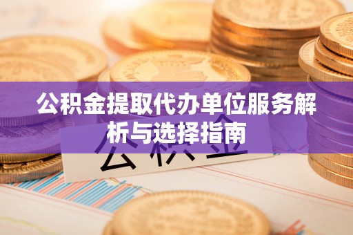 罗城公积金提取代办单位服务解析与选择指南