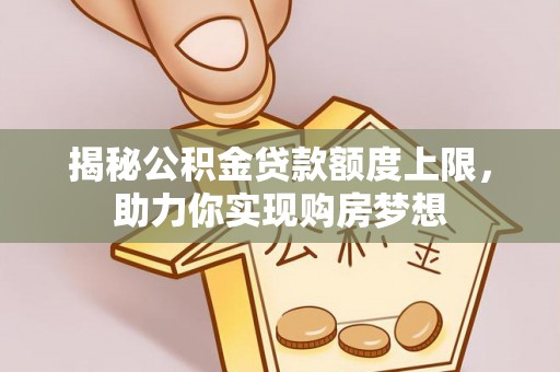 罗城揭秘公积金贷款额度上限，助力你实现购房梦想
