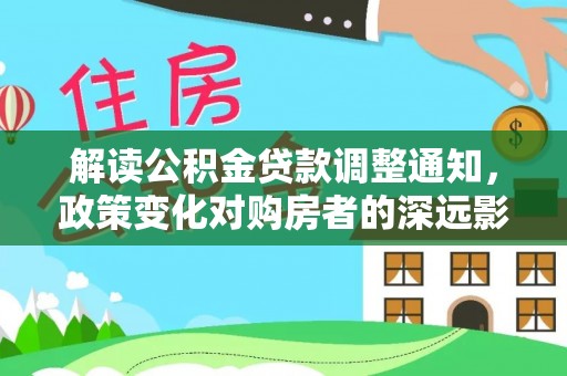 罗城解读公积金贷款调整通知，政策变化对购房者的深远影响