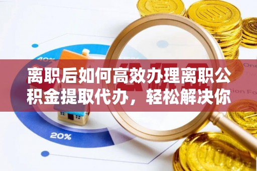 罗城离职后如何高效办理离职公积金提取代办，轻松解决你的后顾之忧