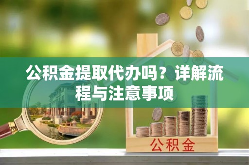 罗城公积金提取代办吗？详解流程与注意事项