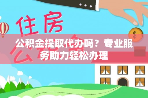 罗城公积金提取代办吗？专业服务助力轻松办理