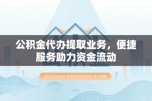 罗城公积金代办提取业务，便捷服务助力资金流动