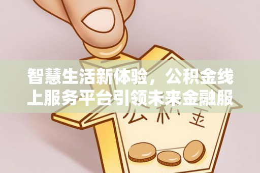 罗城智慧生活新体验，公积金线上服务平台引领未来金融服务