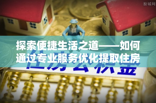 罗城探索便捷生活之道——如何通过专业服务优化提取住房公积金代办体验