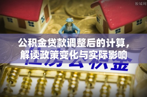 罗城公积金贷款调整后的计算，解读政策变化与实际影响