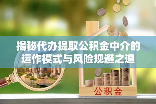 罗城揭秘代办提取公积金中介的运作模式与风险规避之道
