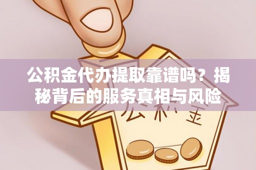 罗城公积金代办提取靠谱吗？揭秘背后的服务真相与风险