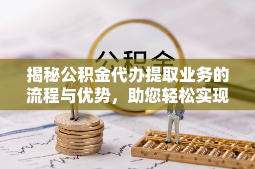 罗城揭秘公积金代办提取业务的流程与优势，助您轻松实现资金利用最大化