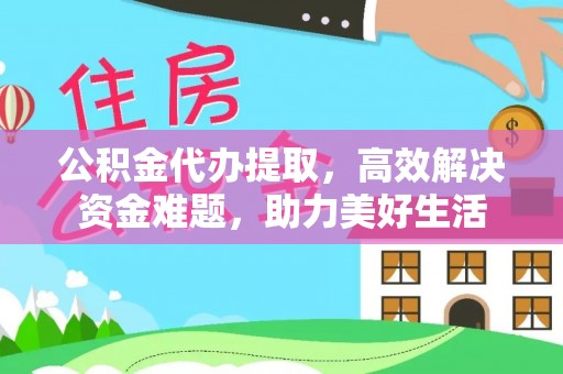 罗城公积金代办提取，高效解决资金难题，助力美好生活
