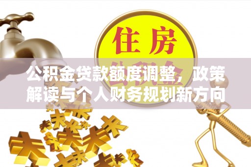 罗城公积金贷款额度调整，政策解读与个人财务规划新方向
