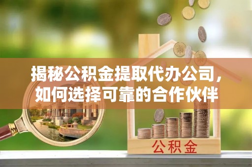 罗城揭秘公积金提取代办公司，如何选择可靠的合作伙伴