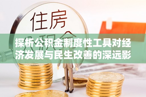 罗城探析公积金制度性工具对经济发展与民生改善的深远影响