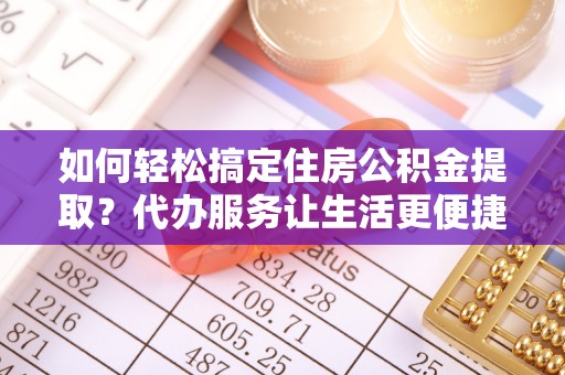 罗城如何轻松搞定住房公积金提取？代办服务让生活更便捷
