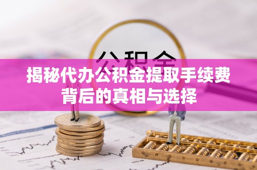 罗城揭秘代办公积金提取手续费背后的真相与选择
