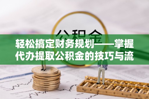 罗城轻松搞定财务规划——掌握代办提取公积金的技巧与流程