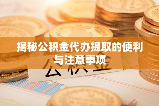 罗城揭秘公积金代办提取的便利与注意事项