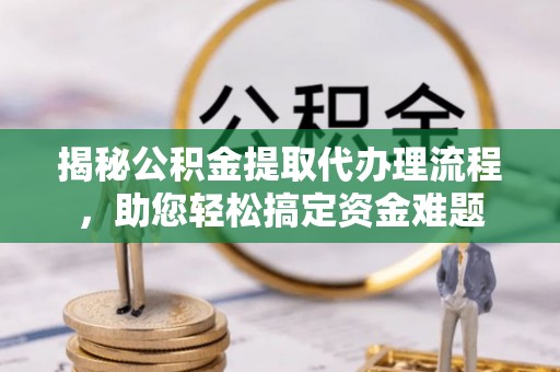 罗城揭秘公积金提取代办理流程，助您轻松搞定资金难题