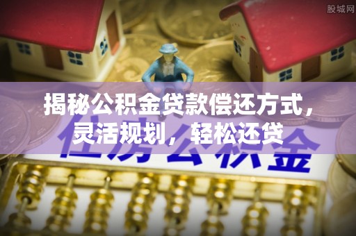罗城揭秘公积金贷款偿还方式，灵活规划，轻松还贷