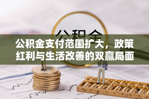 罗城公积金支付范围扩大，政策红利与生活改善的双赢局面