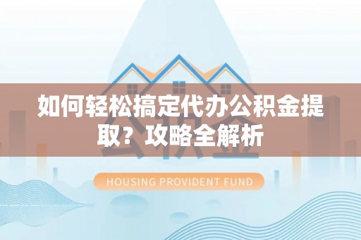 罗城如何轻松搞定代办公积金提取？攻略全解析