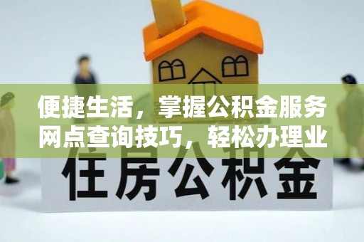 罗城便捷生活，掌握公积金服务网点查询技巧，轻松办理业务
