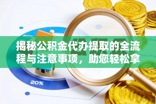 罗城揭秘公积金代办提取的全流程与注意事项，助您轻松拿回属于自己的钱