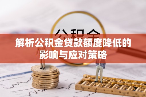 罗城解析公积金贷款额度降低的影响与应对策略