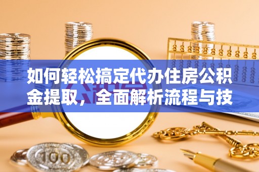 罗城如何轻松搞定代办住房公积金提取，全面解析流程与技巧