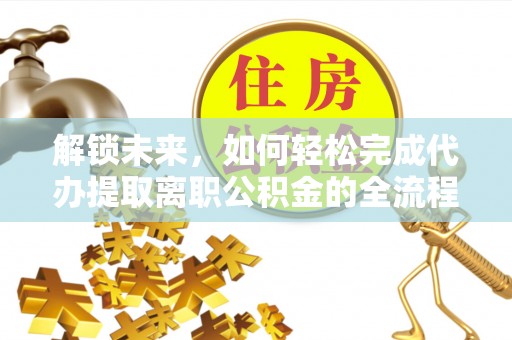 罗城解锁未来，如何轻松完成代办提取离职公积金的全流程