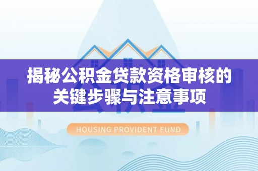 罗城揭秘公积金贷款资格审核的关键步骤与注意事项