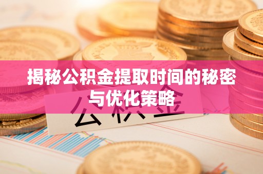 罗城揭秘公积金提取时间的秘密与优化策略