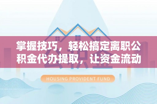 罗城掌握技巧，轻松搞定离职公积金代办提取，让资金流动更便捷