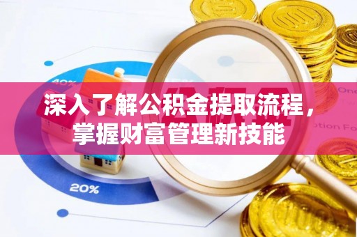 罗城深入了解公积金提取流程，掌握财富管理新技能