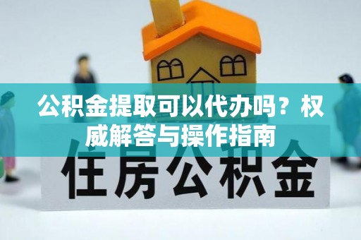 罗城公积金提取可以代办吗？权威解答与操作指南
