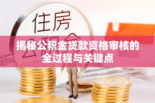 罗城揭秘公积金贷款资格审核的全过程与关键点