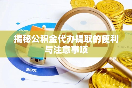 罗城揭秘公积金代办提取的便利与注意事项