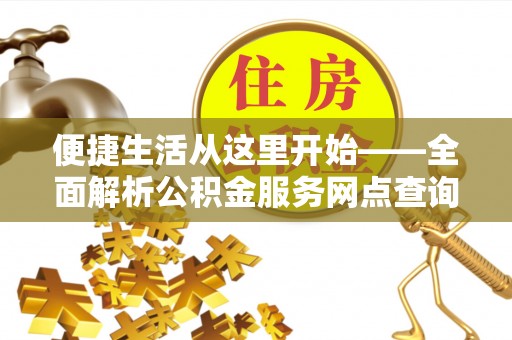 罗城便捷生活从这里开始——全面解析公积金服务网点查询技巧