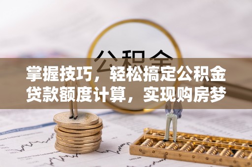 罗城掌握技巧，轻松搞定公积金贷款额度计算，实现购房梦想