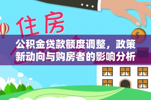 罗城公积金贷款额度调整，政策新动向与购房者的影响分析