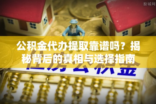 罗城公积金代办提取靠谱吗？揭秘背后的真相与选择指南