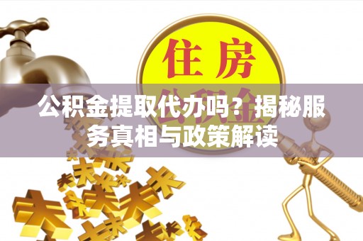 罗城公积金提取代办吗？揭秘服务真相与政策解读