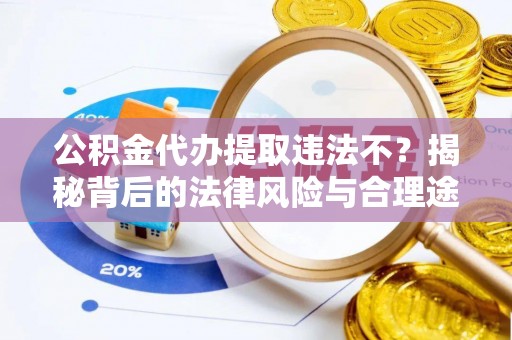 罗城公积金代办提取违法不？揭秘背后的法律风险与合理途径