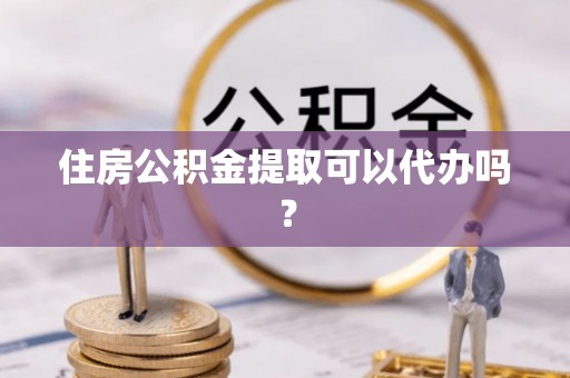 罗城住房公积金提取可以代办吗？