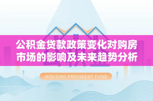 罗城公积金贷款政策变化对购房市场的影响及未来趋势分析